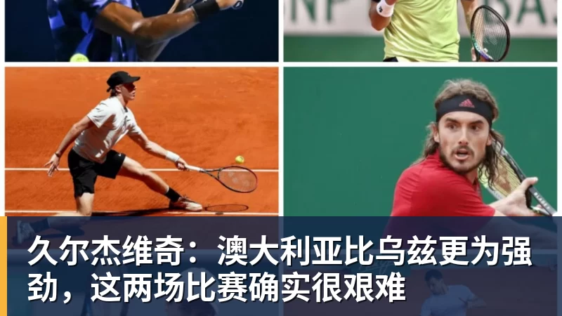 久尔杰维奇：澳大利亚比乌兹更为强劲，这两场比赛确实很艰难