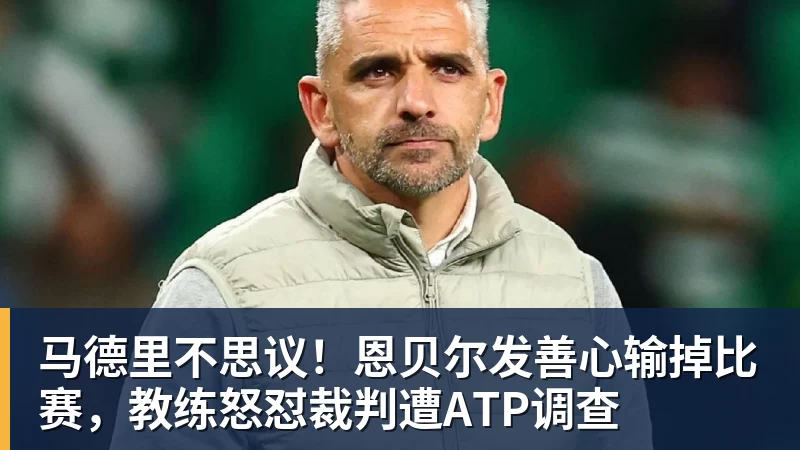 马德里不思议！恩贝尔发善心输掉比赛，教练怒怼裁判遭ATP调查